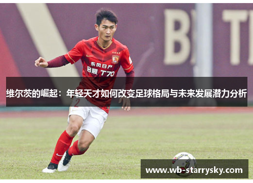 维尔茨的崛起：年轻天才如何改变足球格局与未来发展潜力分析