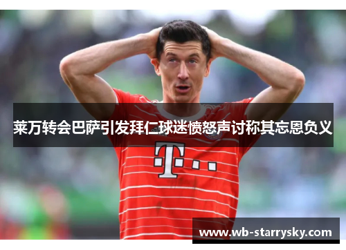 莱万转会巴萨引发拜仁球迷愤怒声讨称其忘恩负义