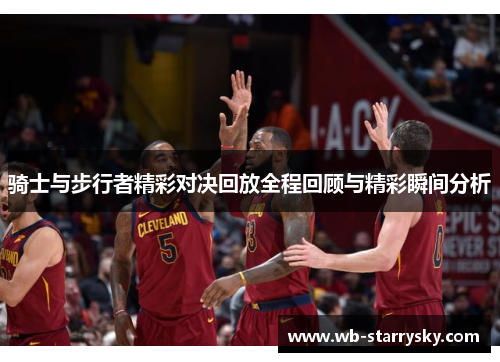 骑士与步行者精彩对决回放全程回顾与精彩瞬间分析 骑士与步行者精彩对决回放全程回顾与精彩瞬间分析