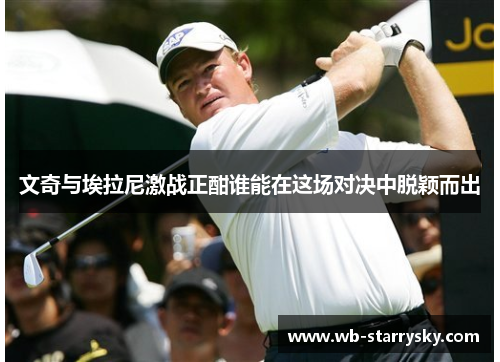 文奇与埃拉尼激战正酣谁能在这场对决中脱颖而出